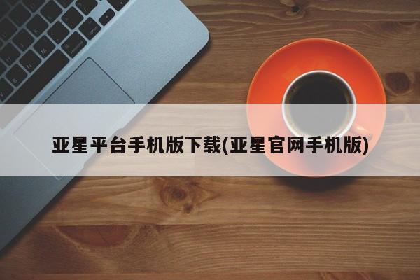 亚星登录平台 亚星网站亚星平台手机版下载(亚星官网手机版)